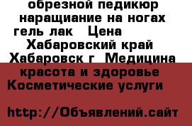 обрезной педикюр наращиание на ногах гель лак › Цена ­ 1 000 - Хабаровский край, Хабаровск г. Медицина, красота и здоровье » Косметические услуги   
